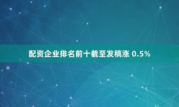 配资企业排名前十截至发稿涨 0.5%