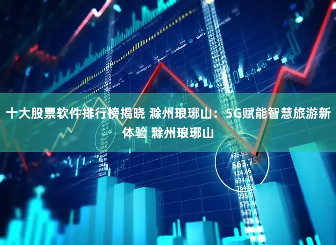 十大股票软件排行榜揭晓 滁州琅琊山：5G赋能智慧旅游新体验 滁州琅琊山