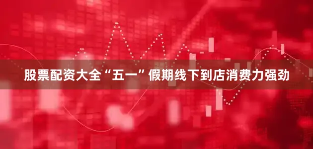 股票配资大全“五一”假期线下到店消费力强劲
