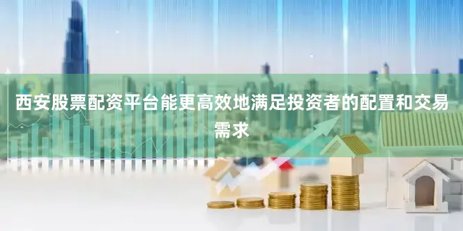 西安股票配资平台能更高效地满足投资者的配置和交易需求