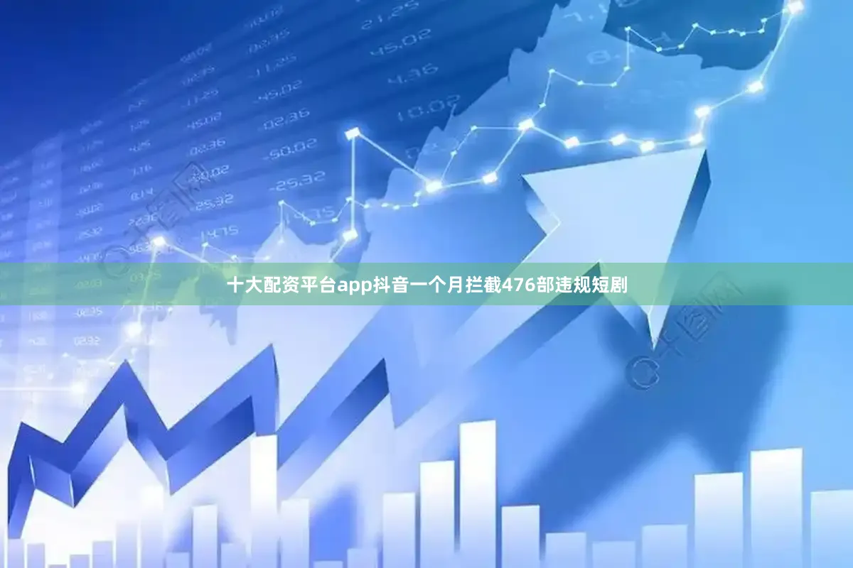 十大配资平台app抖音一个月拦截476部违规短剧