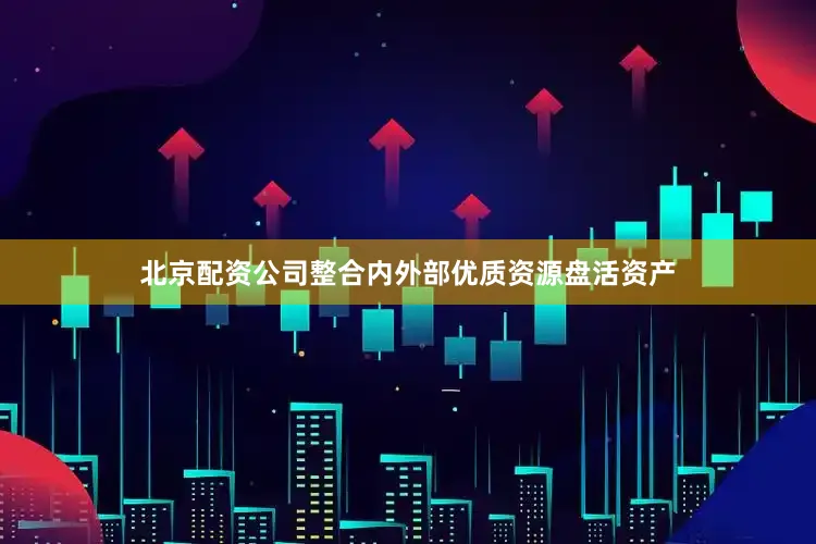 北京配资公司整合内外部优质资源盘活资产