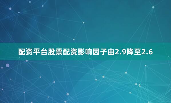 配资平台股票配资影响因子由2.9降至2.6