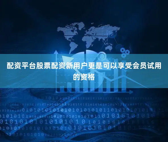 配资平台股票配资新用户更是可以享受会员试用的资格