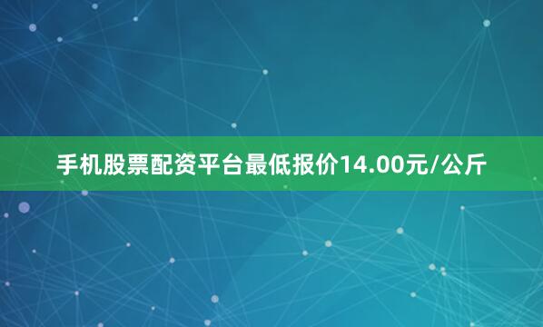 手机股票配资平台最低报价14.00元/公斤
