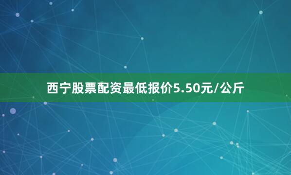 西宁股票配资最低报价5.50元/公斤