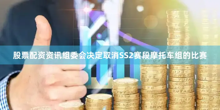 股票配资资讯组委会决定取消SS2赛段摩托车组的比赛
