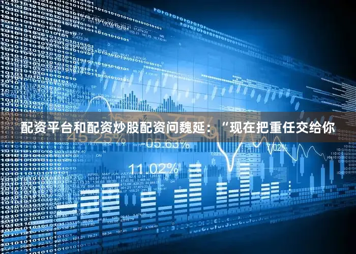 配资平台和配资炒股配资问魏延：“现在把重任交给你