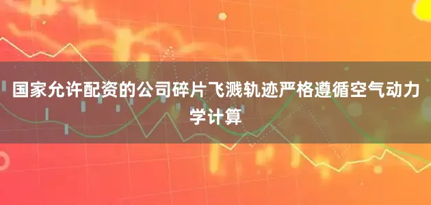 国家允许配资的公司碎片飞溅轨迹严格遵循空气动力学计算