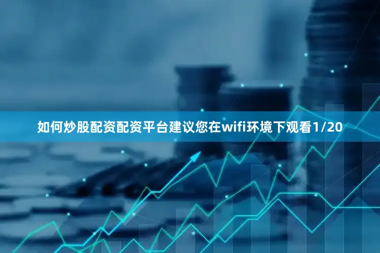 如何炒股配资配资平台建议您在wifi环境下观看1/20