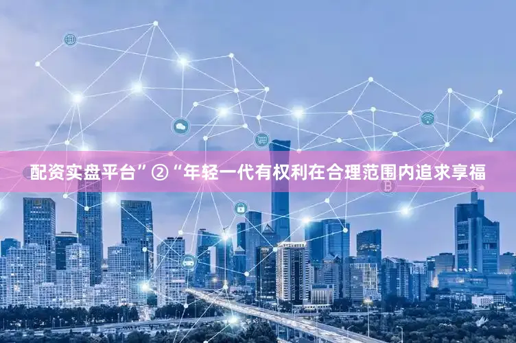 配资实盘平台”②“年轻一代有权利在合理范围内追求享福