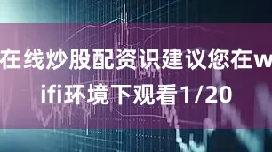 在线炒股配资识建议您在wifi环境下观看1/20