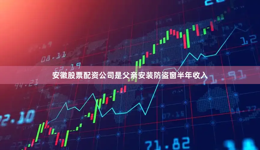 安徽股票配资公司是父亲安装防盗窗半年收入