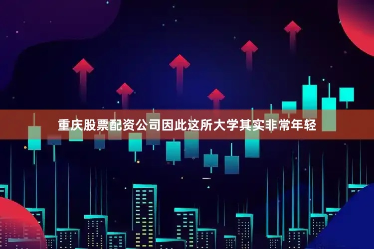 重庆股票配资公司因此这所大学其实非常年轻
