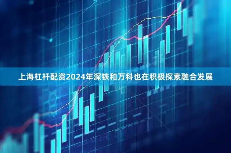 上海杠杆配资2024年深铁和万科也在积极探索融合发展