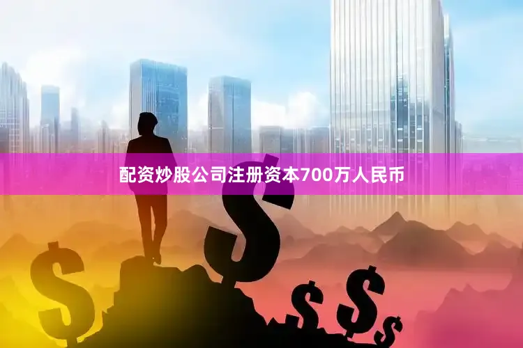 配资炒股公司注册资本700万人民币