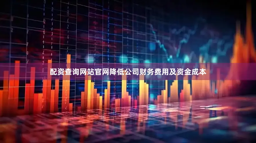 配资查询网站官网降低公司财务费用及资金成本