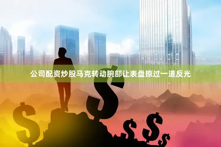 公司配资炒股马克转动腕部让表盘掠过一道反光