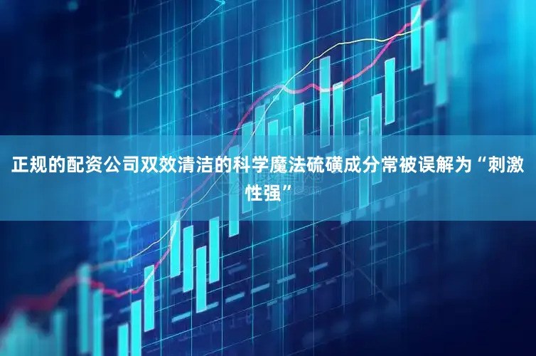 正规的配资公司双效清洁的科学魔法硫磺成分常被误解为“刺激性强”