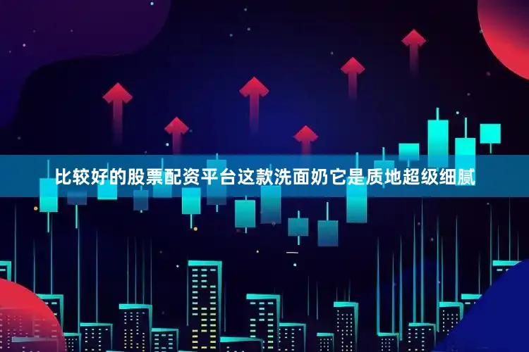 比较好的股票配资平台这款洗面奶它是质地超级细腻