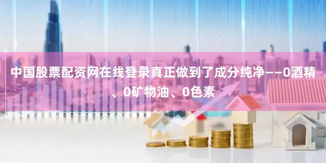 中国股票配资网在线登录真正做到了成分纯净——0酒精、0矿物油、0色素