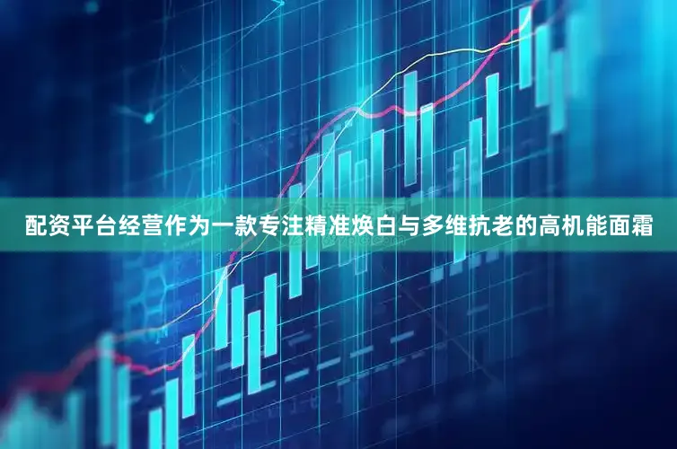 配资平台经营作为一款专注精准焕白与多维抗老的高机能面霜