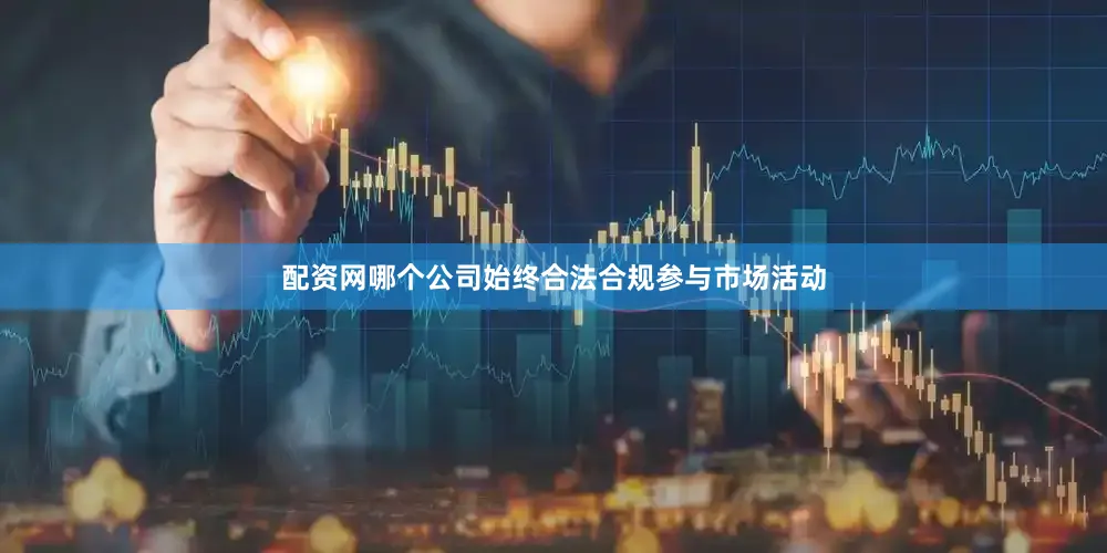 配资网哪个公司始终合法合规参与市场活动